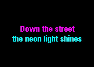 Down the street

the neon light shines