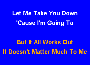 Let Me Take You Down
'Cause I'm Going To

But It All Works Out
It Doesn't Matter Much To Me