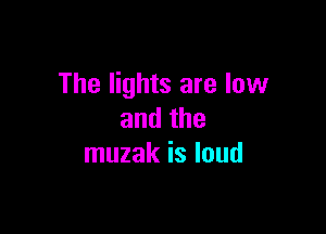 The lights are low

andthe
muzak is loud