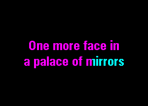 One more face in

a palace of mirrors