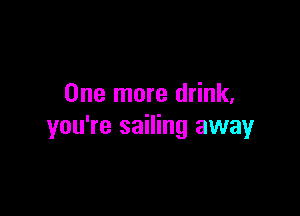 One more drink,

you're sailing away