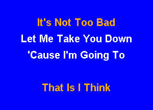 It's Not Too Bad
Let Me Take You Down

'Cause I'm Going To

That ls I Think