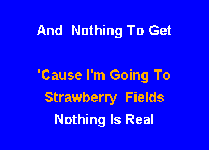 And Nothing To Get

'Cause I'm Going To
Strawberry Fields
Nothing Is Real