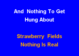 And Nothing To Get
Hung About

Strawberry Fields
Nothing Is Real