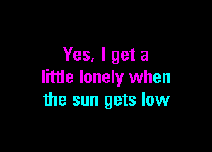 Yes, I get a

little lonely when
the sun gets low