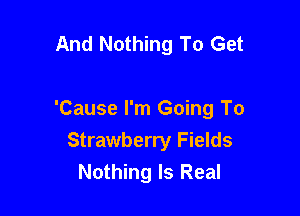 And Nothing To Get

'Cause I'm Going To
Strawberry Fields
Nothing Is Real