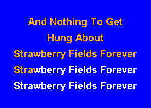 And Nothing To Get
Hung About
Strawberry Fields Forever
Strawberry Fields Forever
Strawberry Fields Forever