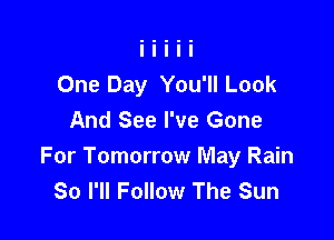 One Day You'll Look

And See I've Gone
For Tomorrow May Rain
80 I'll Follow The Sun