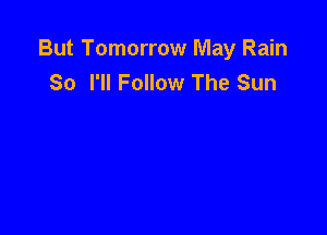 But Tomorrow May Rain
So I'll Follow The Sun