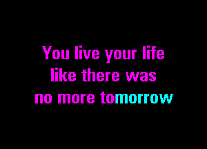 You live your life

like there was
no more tomorrow