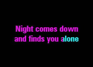 Night comes down

and finds you alone