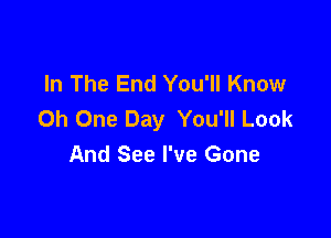 In The End You'll Know
0h One Day You'll Look

And See I've Gone