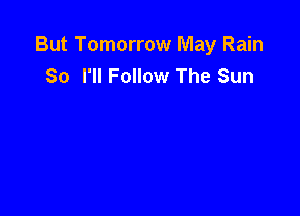 But Tomorrow May Rain
So I'll Follow The Sun