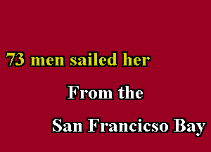 73 men sailed her

F rom the

San Francicso Bay