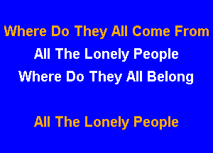 Where Do They All Come From
All The Lonely People
Where Do They All Belong

All The Lonely People