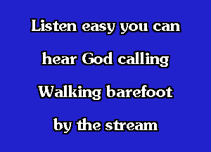 Listen easy you can

hear God calling
Walking barefoot

by the stream