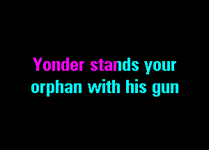 Yonder stands your

orphan with his gun