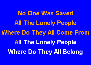 No One Was Saved
All The Lonely People
Where Do They All Come From

All The Lonely People
Where Do They All Belong
