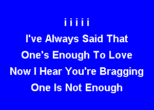 I've Always Said That

One's Enough To Love
Now I Hear You're Bragging
One Is Not Enough