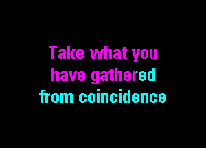 Take what you

have gathered
from coincidence