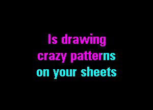 ls drawing

crazy patterns
on your sheets