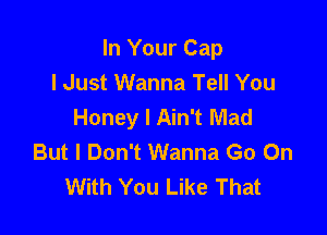 In Your Cap
I Just Wanna Tell You
Honey I Ain't Mad

But I Don't Wanna Go On
With You Like That