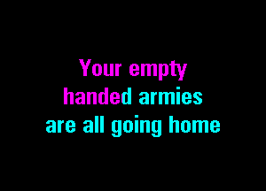 Your empty

handed armies
are all going home
