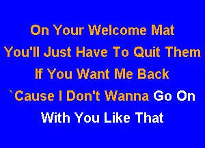 On Your Welcome Mat
You'll Just Have To Quit Them
If You Want Me Back
Cause I Don't Wanna Go On
With You Like That