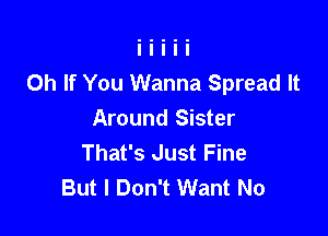 0h If You Wanna Spread It

Around Sister
That's Just Fine
But I Don't Want No