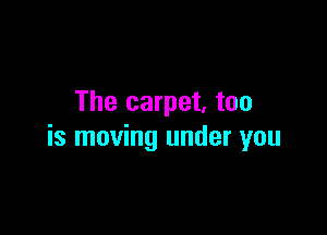 The carpet, too

is moving under you