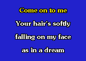 Come on to me

Your hair's sofdy

falling on my face

as in a dream