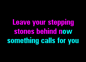 Leave your stepping

stones behind new
something calls for you