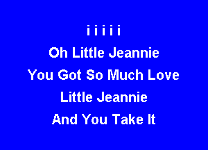 0h Little Jeannie
You Got So Much Love

Little Jeannie
And You Take It