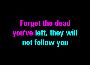 Forget the dead

you've left, they will
not follow you