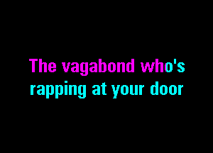 The vagabond who's

rapping at your door