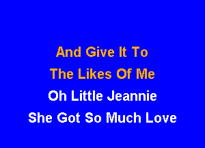And Give It To
The Likes Of Me

Oh Little Jeannie
She Got So Much Love
