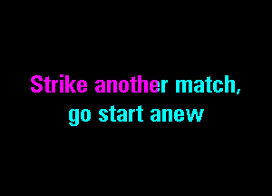 Strike another match.

go start anew