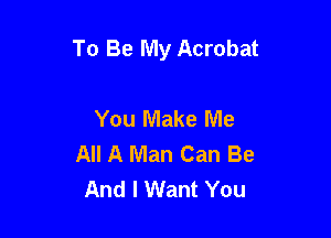 To Be My Acrobat

You Make Me
All A Man Can Be
And I Want You