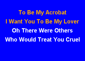 To Be My Acrobat
lWant You To Be My Lover
Oh There Were Others

Who Would Treat You Cruel