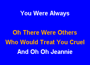 You Were Always

Oh There Were Others
Who Would Treat You Cruel
And Oh Oh Jeannie