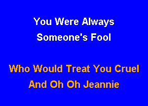 You Were Always
Someone's Fool

Who Would Treat You Cruel
And Oh Oh Jeannie