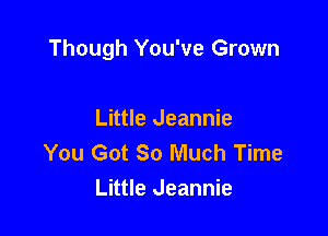 Though You've Grown

Little Jeannie
You Got 80 Much Time
Little Jeannie