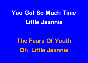 You Got So Much Time
Little Jeannie

The Fears Of Youth
Oh Little Jeannie