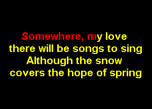 Somewhere, my love
there will be songs to sing
Although the snow
covers the hope of spring