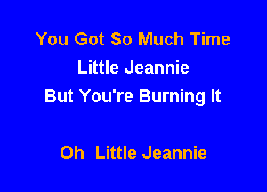 You Got So Much Time
Little Jeannie

But You're Burning It

Oh Little Jeannie