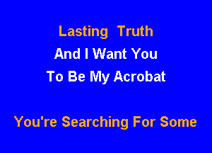Lasting Truth
And I Want You
To Be My Acrobat

You're Searching For Some