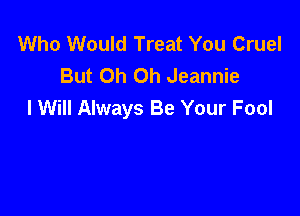 Who Would Treat You Cruel
But Oh Oh Jeannie
I Will Always Be Your Fool
