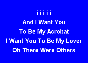 And I Want You
To Be My Acrobat

I Want You To Be My Lover
0h There Were Others