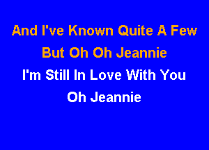 And I've Known Quite A Few
But Oh Oh Jeannie
I'm Still In Love With You

Oh Jeannie
