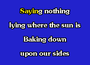 Saying nothing
lying where the sun is
Baking down

upon our sides